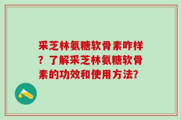 采芝林氨糖软骨素咋样？了解采芝林氨糖软骨素的功效和使用方法？