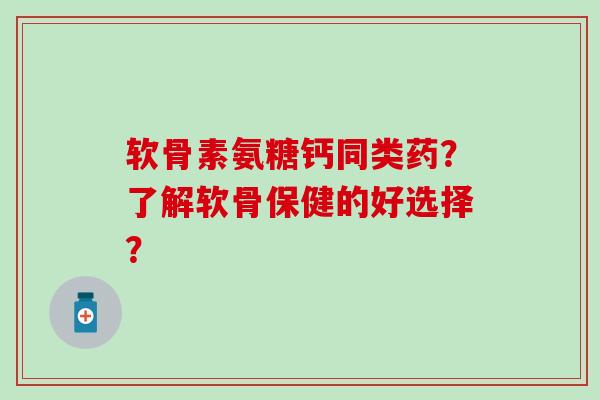 软骨素氨糖钙同类药？了解软骨保健的好选择？