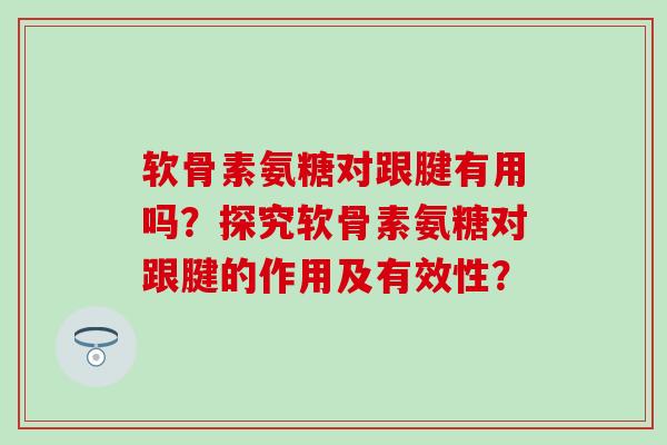 软骨素氨糖对跟腱有用吗？探究软骨素氨糖对跟腱的作用及有效性？