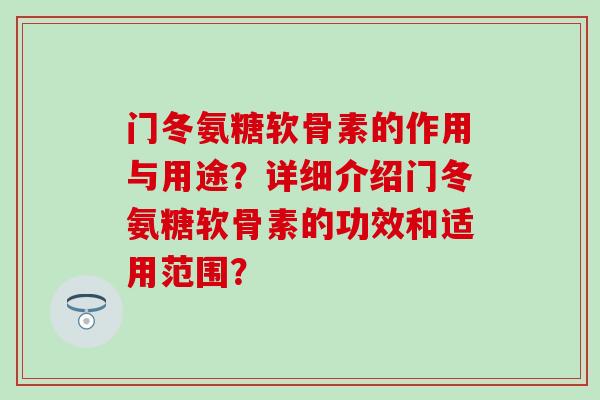 门冬氨糖软骨素的作用与用途？详细介绍门冬氨糖软骨素的功效和适用范围？