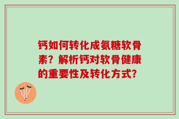 钙如何转化成氨糖软骨素？解析钙对软骨健康的重要性及转化方式？