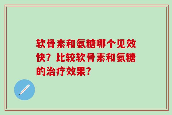 软骨素和氨糖哪个见效快？比较软骨素和氨糖的治疗效果？
