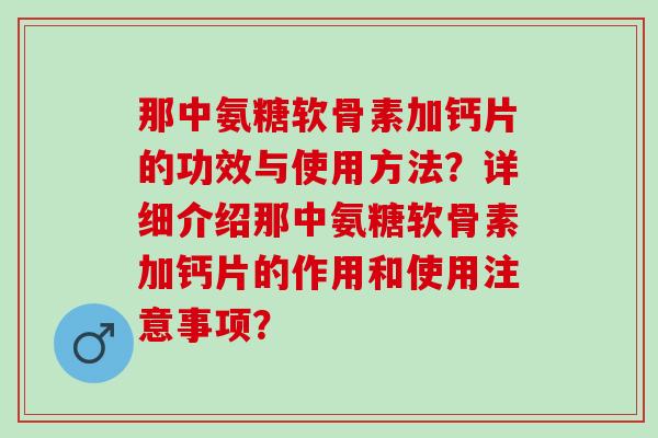 那中氨糖软骨素加钙片的功效与使用方法？详细介绍那中氨糖软骨素加钙片的作用和使用注意事项？