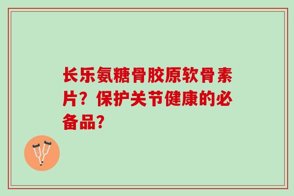 长乐氨糖骨胶原软骨素片？保护关节健康的必备品？