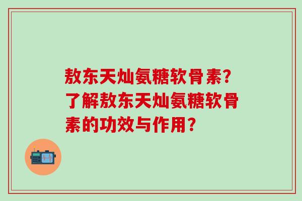 敖东天灿氨糖软骨素？了解敖东天灿氨糖软骨素的功效与作用？