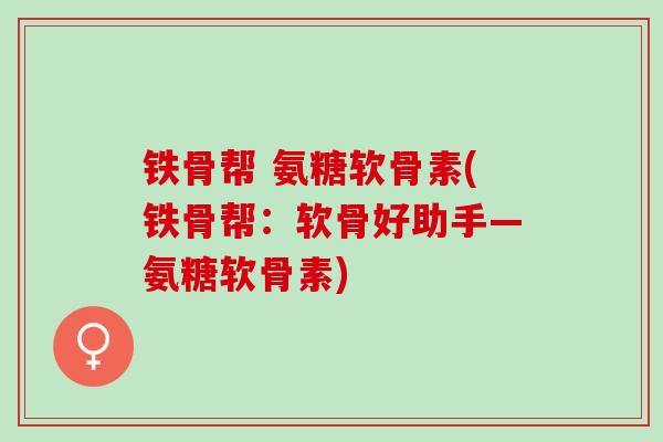 铁骨帮 氨糖软骨素(铁骨帮：软骨好助手—氨糖软骨素)