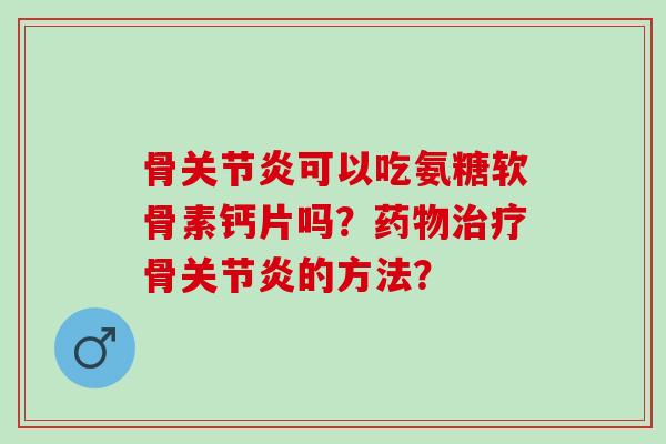 骨关节炎可以吃氨糖软骨素钙片吗？药物治疗骨关节炎的方法？