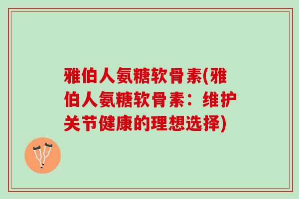 雅伯人氨糖软骨素(雅伯人氨糖软骨素:维护关节健康的理想选择) 雅伯人氨糖软骨素(雅伯人氨糖软骨素:维护关节健康的理想选择)