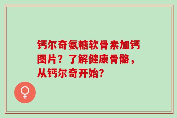 钙尔奇氨糖软骨素加钙图片？了解健康骨骼，从钙尔奇开始？