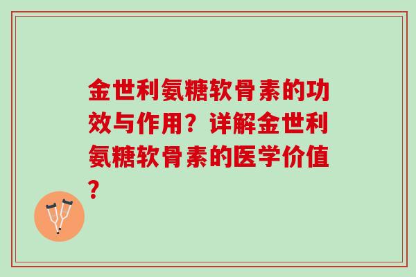 金世利氨糖软骨素的功效与作用？详解金世利氨糖软骨素的医学价值？