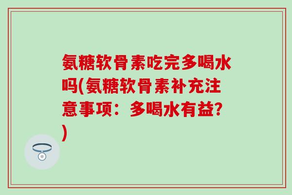氨糖软骨素吃完多喝水吗(氨糖软骨素补充注意事项：多喝水有益？)