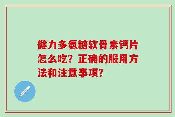 健力多氨糖软骨素钙片怎么吃？正确的服用方法和注意事项？