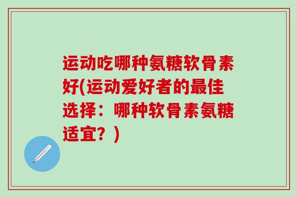 运动吃哪种氨糖软骨素好(运动爱好者的佳选择：哪种软骨素氨糖适宜？)