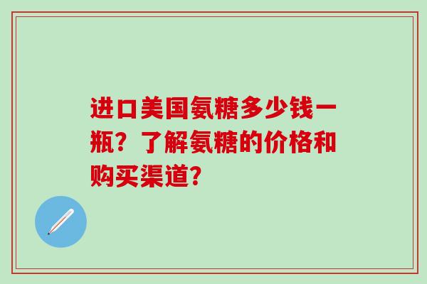 进口美国氨糖多少钱一瓶?了解氨糖的价格和购买渠道? 进口美国氨糖多少钱一瓶?了解氨糖的价格和购买渠道?