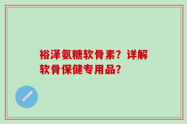 裕泽氨糖软骨素？详解软骨保健专用品？
