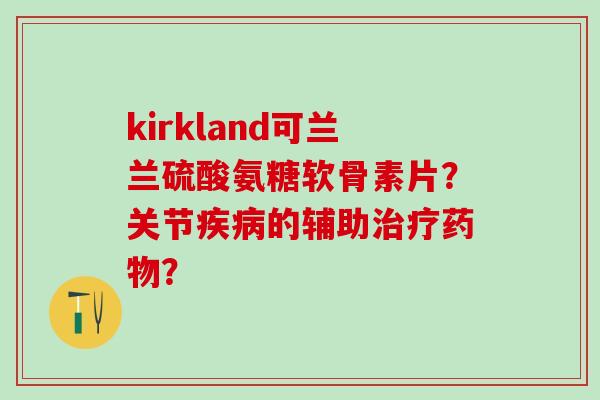 kirkland可兰兰硫酸氨糖软骨素片？关节疾病的辅助治疗药物？