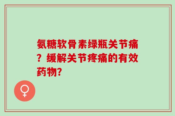 氨糖软骨素绿瓶关节痛？缓解关节疼痛的有效药物？