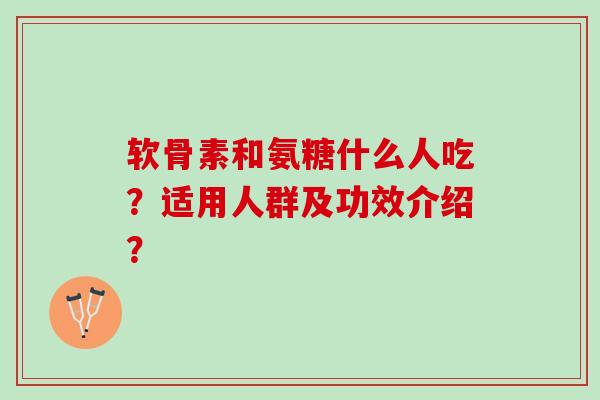 软骨素和氨糖什么人吃?适用人群及功效介绍? 软骨素和氨糖什么人吃?适用人群及功效介绍?