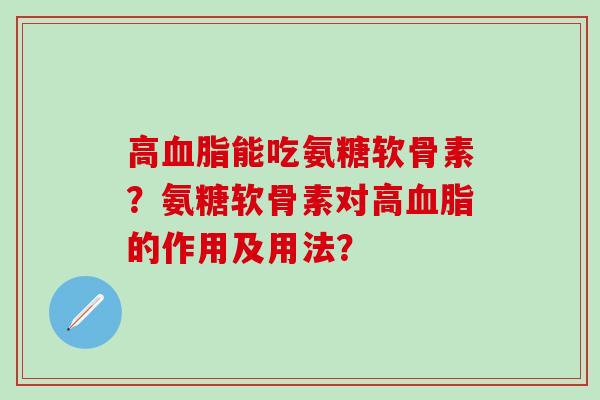 高血脂能吃氨糖软骨素？氨糖软骨素对高血脂的作用及用法？