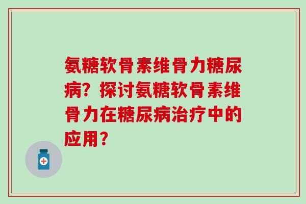 氨糖软骨素维骨力糖尿病？探讨氨糖软骨素维骨力在糖尿病治疗中的应用？