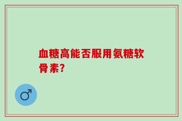血糖高能否服用氨糖软骨素？