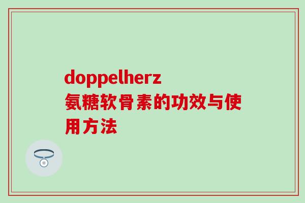 doppelherz氨糖软骨素的功效与使用方法 doppelherz氨糖软骨素的功效与使用方法