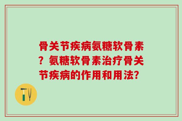 骨关节氨糖软骨素?氨糖软骨素骨关节的作用和用法? 骨关节氨糖软骨素?氨糖软骨素骨关节的作用和用法?