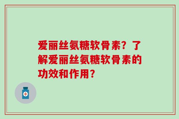 爱丽丝氨糖软骨素？了解爱丽丝氨糖软骨素的功效和作用？