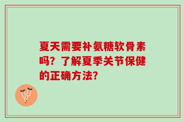 夏天需要补氨糖软骨素吗？了解夏季关节保健的正确方法？