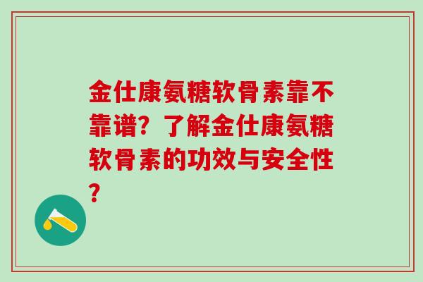 金仕康氨糖软骨素靠不靠谱？了解金仕康氨糖软骨素的功效与安全性？