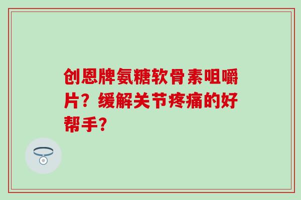 创恩牌氨糖软骨素咀嚼片？缓解关节疼痛的好帮手？