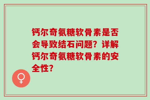 钙尔奇氨糖软骨素是否会导致结石问题？详解钙尔奇氨糖软骨素的安全性？