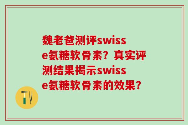 魏老爸测评swisse氨糖软骨素?真实评测结果揭示swisse氨糖软骨素的效果? 魏老爸测评swisse氨糖软骨素?真实评测结果揭示swisse氨糖软骨素的效果?