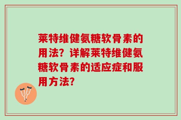 莱特维健氨糖软骨素的用法？详解莱特维健氨糖软骨素的适应症和服用方法？
