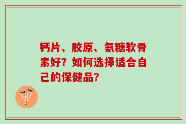 钙片、胶原、氨糖软骨素好？如何选择适合自己的保健品？
