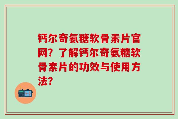 钙尔奇氨糖软骨素片官网?了解钙尔奇氨糖软骨素片的功效与使用方法? 钙尔奇氨糖软骨素片官网?了解钙尔奇氨糖软骨素片的功效与使用方法?