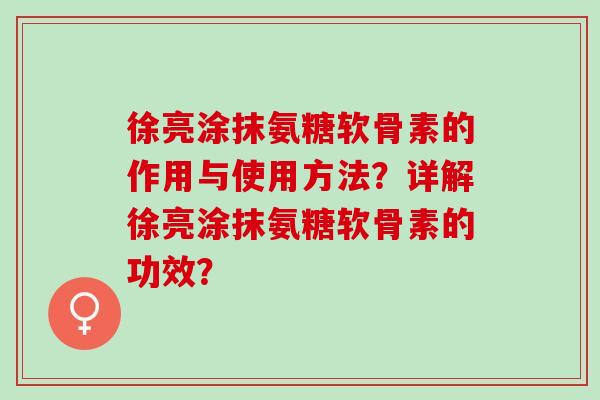 徐亮涂抹氨糖软骨素的作用与使用方法？详解徐亮涂抹氨糖软骨素的功效？