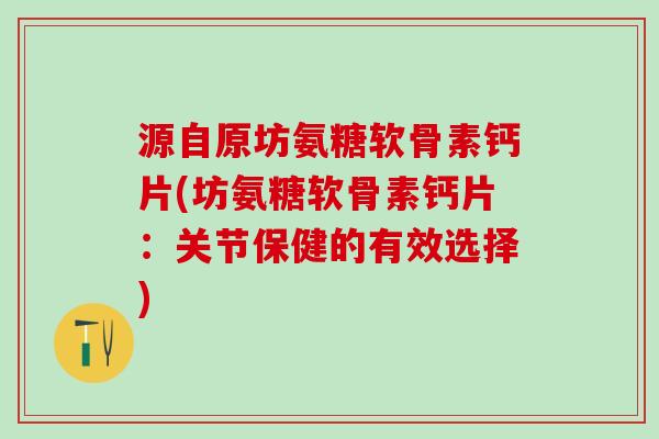 源自原坊氨糖软骨素钙片(坊氨糖软骨素钙片：关节保健的有效选择)