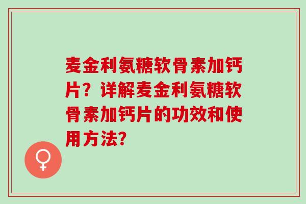 麦金利氨糖软骨素加钙片?详解麦金利氨糖软骨素加钙片的功效和使用方法? 麦金利氨糖软骨素加钙片?详解麦金利氨糖软骨素加钙片的功效和使用方法?