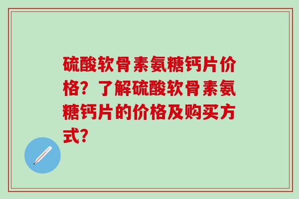硫酸软骨素氨糖钙片价格？了解硫酸软骨素氨糖钙片的价格及购买方式？