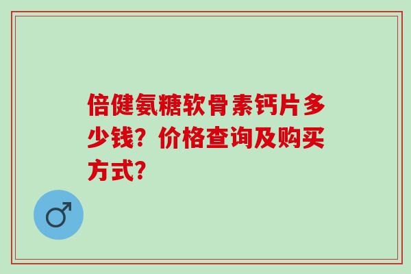 倍健氨糖软骨素钙片多少钱？价格查询及购买方式？