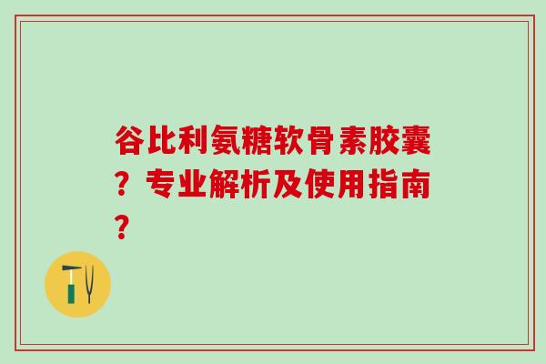 谷比利氨糖软骨素胶囊?专业解析及使用指南? 谷比利氨糖软骨素胶囊?专业解析及使用指南?