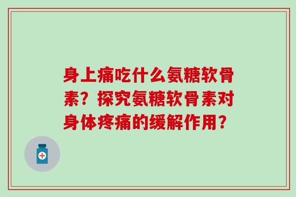 身上痛吃什么氨糖软骨素？探究氨糖软骨素对身体疼痛的缓解作用？