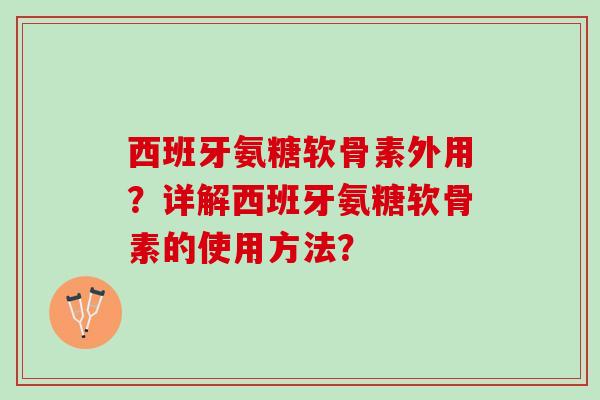 西班牙氨糖软骨素外用?详解西班牙氨糖软骨素的使用方法? 西班牙氨糖软骨素外用?详解西班牙氨糖软骨素的使用方法?
