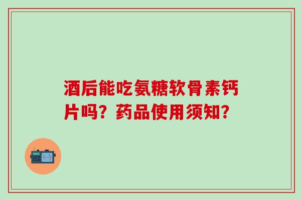 酒后能吃氨糖软骨素钙片吗？药品使用须知？