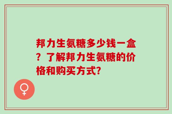 邦力生氨糖多少钱一盒?了解邦力生氨糖的价格和购买方式? 邦力生氨糖多少钱一盒?了解邦力生氨糖的价格和购买方式?