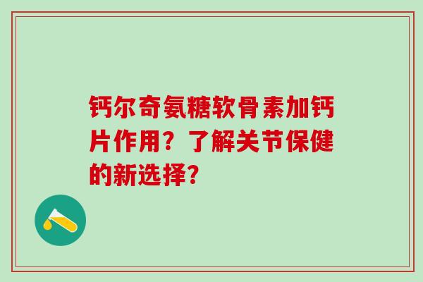 钙尔奇氨糖软骨素加钙片作用？了解关节保健的新选择？