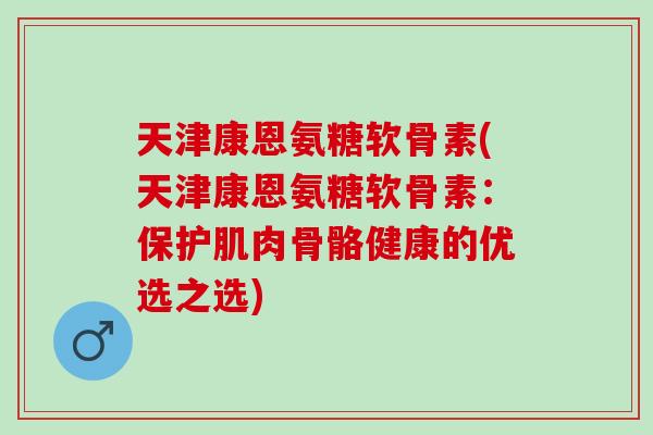 天津康恩氨糖软骨素(天津康恩氨糖软骨素：保护肌肉骨骼健康的优选之选)