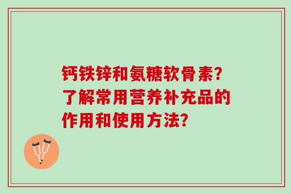 钙铁锌和氨糖软骨素?了解常用营养补充品的作用和使用方法? 钙铁锌和氨糖软骨素?了解常用营养补充品的作用和使用方法?