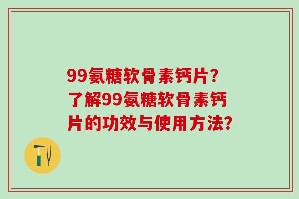 99氨糖软骨素钙片？了解99氨糖软骨素钙片的功效与使用方法？